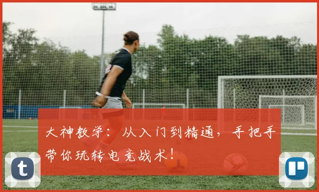 大神教学：从入门到精通，手把手带你玩转电竞战术！