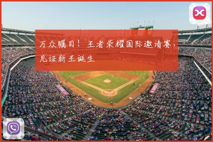 万众瞩目！王者荣耀国际邀请赛，见证新王诞生
