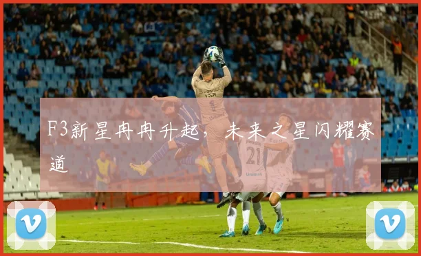 F3新星冉冉升起，未来之星闪耀赛道