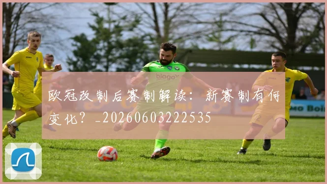 欧冠改制后赛制解读：新赛制有何变化？_20260603222535
