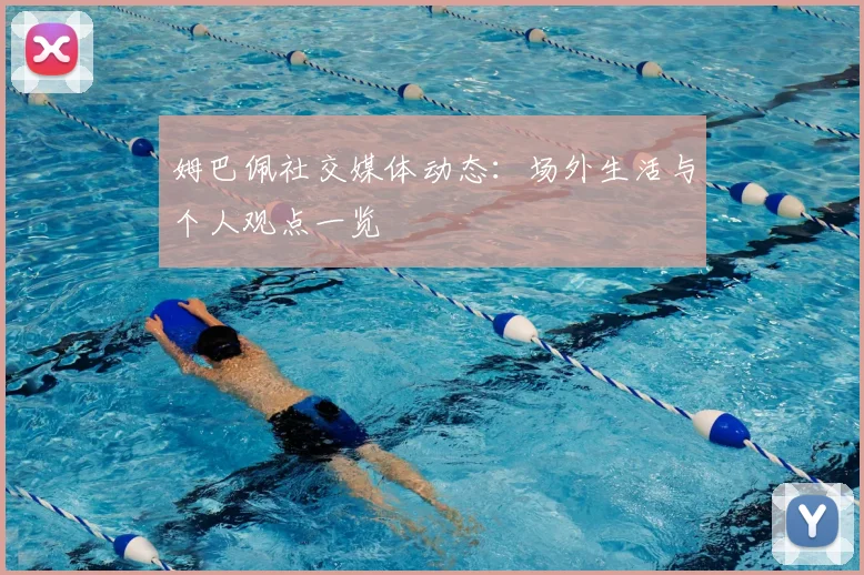 姆巴佩社交媒体动态：场外生活与个人观点一览