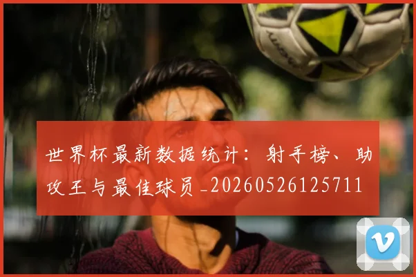 世界杯最新数据统计：射手榜、助攻王与最佳球员_20260526125711