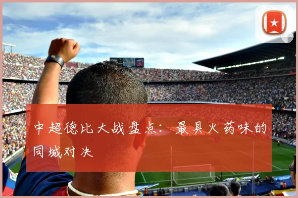 中超德比大战盘点：最具火药味的同城对决