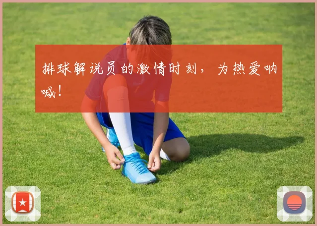 排球解说员的激情时刻,为热爱呐喊!